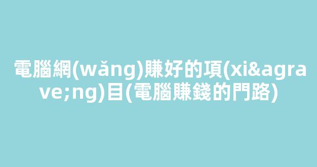 電腦網(wǎng)賺好的項(xiàng)目(電腦賺錢的門路) - 嚴(yán)選資源大全