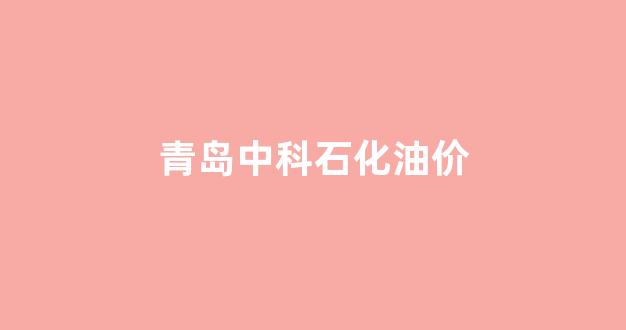 青岛中科石化油价_中科石化山东有限公司