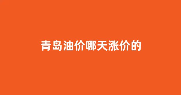 青岛油价哪天涨价的_青岛油价上涨