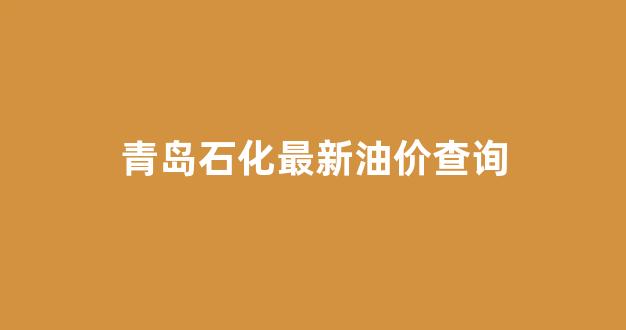 青岛石化最新油价查询表_青岛石化最新油价查询