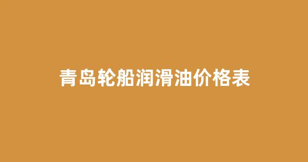 青岛润滑油厂家_青岛轮船润滑油价格表