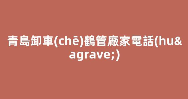 青島卸車(chē)鶴管廠家電話(huà)(棗莊卸車(chē)鶴管廠家電話(huà))(1)