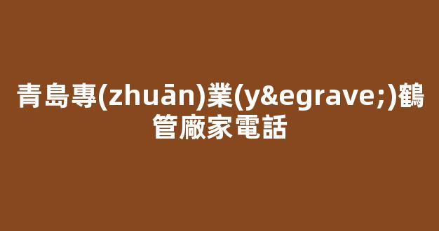 青島專(zhuān)業(yè)鶴管廠家電話(鶴管工作視頻)(1)