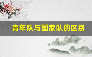 青年队和国家队的区别-青年队与国家队的区