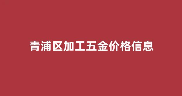 青浦区加工五金价格信息_青浦五金市场