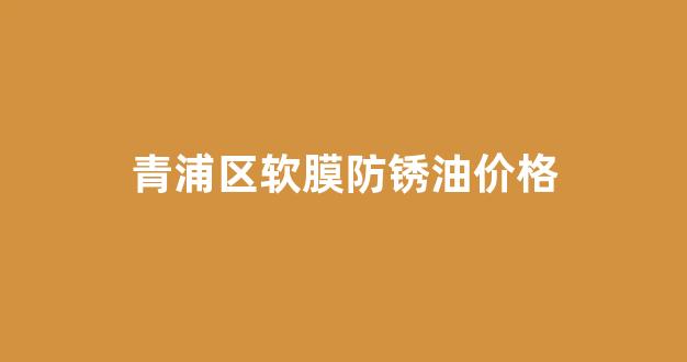 青浦区软膜防锈油价格_2号软膜薄层防锈油