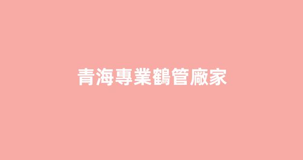 青海專業鶴管廠家(青海專業鶴管廠家直銷)(1)