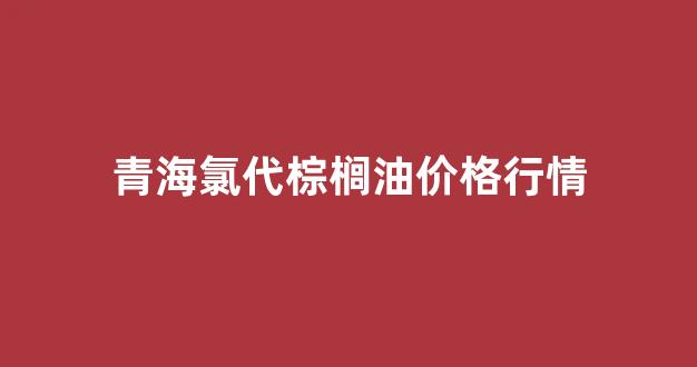 氯代棕榈油甲酯会析出吗_青海氯代棕榈油价格行情