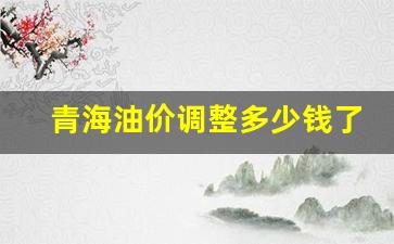青海油价调整多少钱了今天-青海油价调整多少钱了