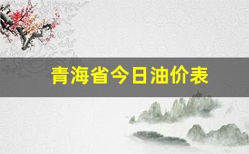 青海省今日油价表-青海今天油价格是多少