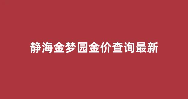 静海金梦园金价查询最新_静海梦金园黄金什么时候免费换