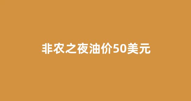 非农之夜油价50美元_非农 美元指数
