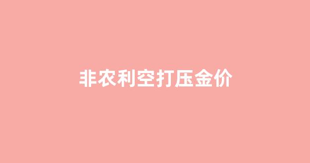 非农数据利好黄金为什么还跌_非农利空打压金价