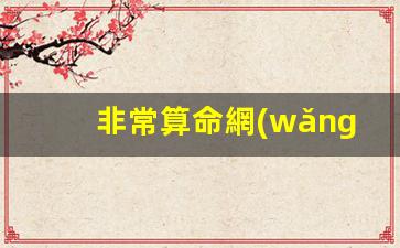 非常算命網(wǎng)八字算命(八字免費(fèi)算命非常運(yùn)勢算命網(wǎng))