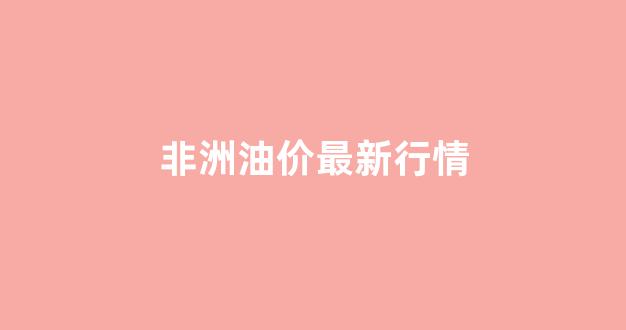 非洲油价最新行情_非洲石油价格