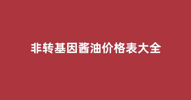 非转基因油的价格多少_非转基因酱油价格表大全