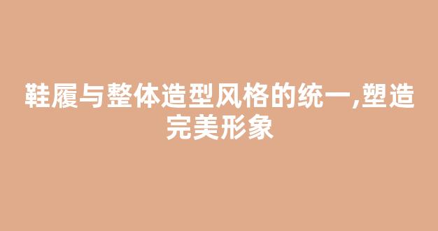 鞋履与整体造型风格的统一,塑造完美形象