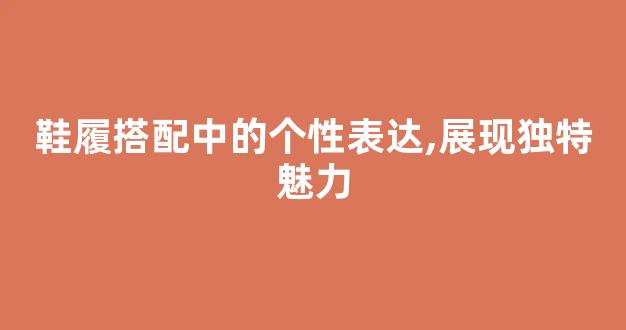 鞋履搭配中的个性表达,展现独特魅力