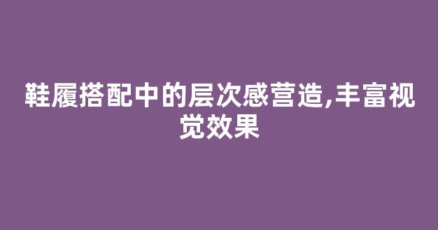 鞋履搭配中的层次感营造,丰富视觉效果