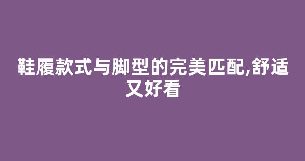 鞋履款式与脚型的完美匹配,舒适又好看