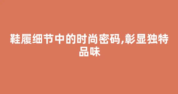 鞋履细节中的时尚密码,彰显独特品味