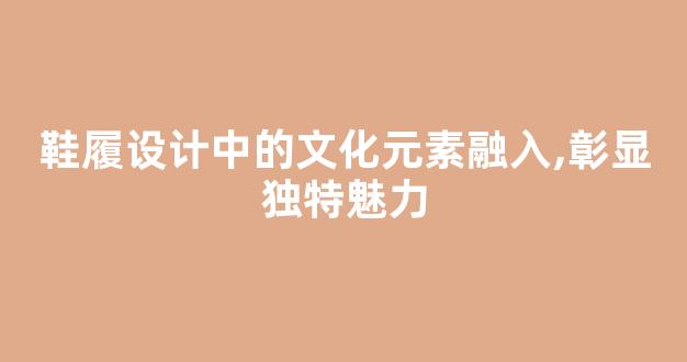 鞋履设计中的文化元素融入,彰显独特魅力