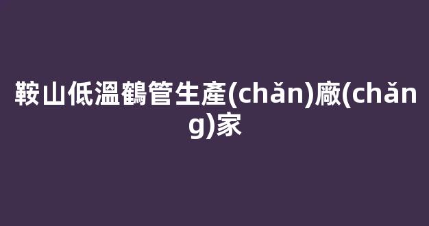 鞍山低溫鶴管生產(chǎn)廠(chǎng)家(鞍山低溫鶴管生產(chǎn)廠(chǎng)家電話(huà))(1)
