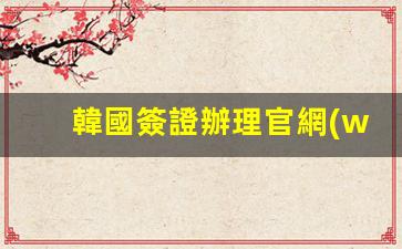 韓國簽證辦理官網(wǎng)(韓國簽證中心網(wǎng)站)