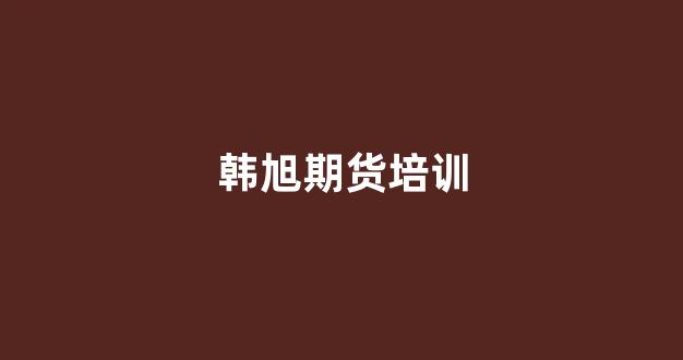 韩旭期货培训(期货韩旭简介)_https://www.xzdzcjn.com_北交所_第1张