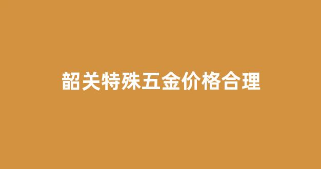 韶关特殊五金价格合理_韶关五金建材市场