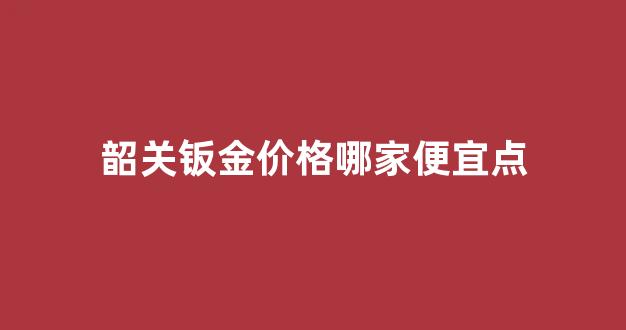 韶关钣金价格哪家便宜点_韶关钣金加工厂