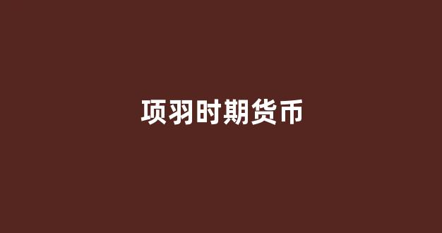 项羽时期货币(项羽兵器出土)_https://www.xzdzcjx.com_科创板_第1张