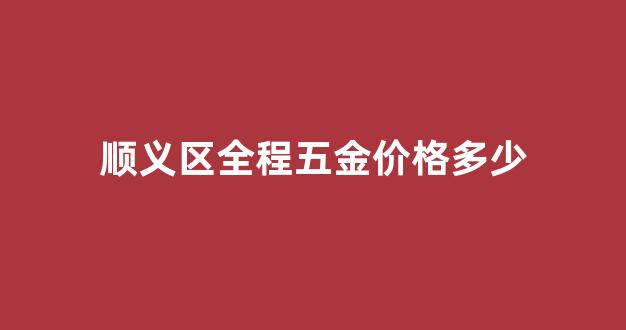 顺义区全程五金价格多少_顺义区五金机电市场