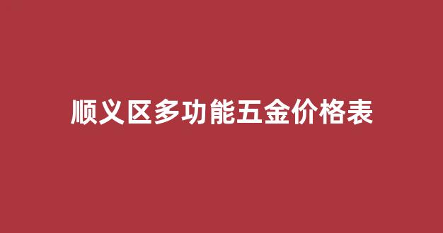 顺义区多功能五金价格表_顺义五金建材