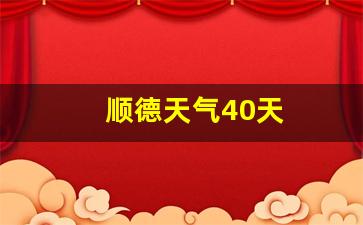 顺德天气40天_顺德天气40天精准预报查询