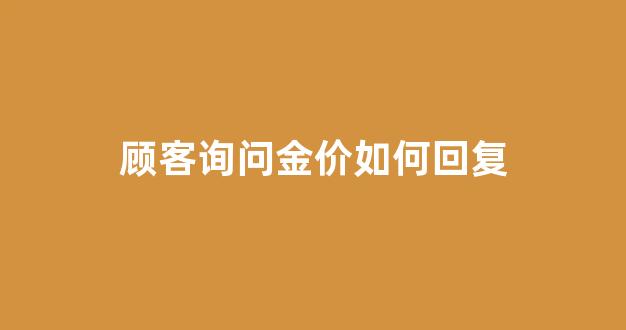 顾客询问金价如何回复_顾客说金价贵