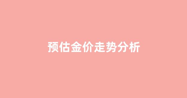 金价的走势预测_预估金价走势分析