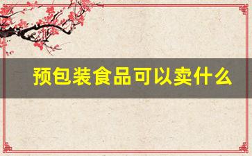 预包装食品可以卖什么(预包装食品卖什么散装食品要处罚多少)_https://www.wanyuyiyao.com_北交所_第1张