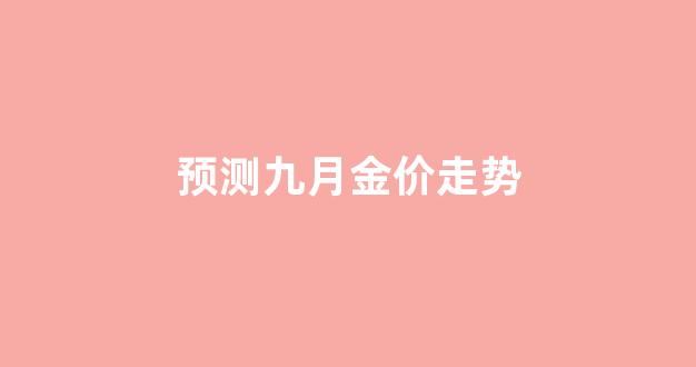 9月份金价上涨了还是下降了_预测九月金价走势