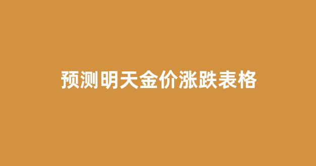 预测明天金价涨跌表格_金价明天会跌吗