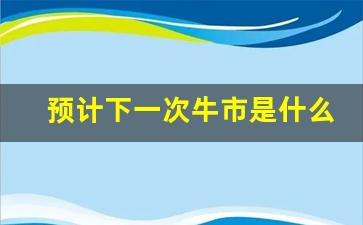 预计下一次牛市是什么时候(预测下一轮牛市时间)_https://www.qldgs.com_原油期货_第1张
