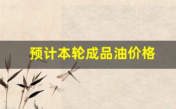 预计本轮成品油价格-本次成品油调价时间
