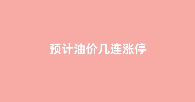 预计油价几连涨停_预计汽油涨跌