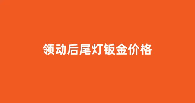 领动后尾灯钣金价格_领动后尾灯钣金价格是多少