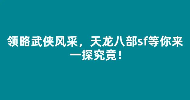 领略武侠风采，天龙八部sf等你来一探究竟！
