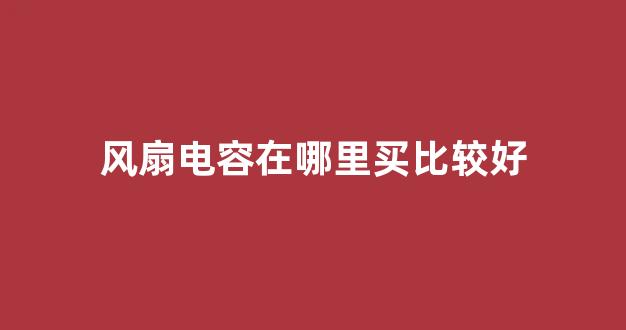 风扇电容在哪里买比较好(风扇电容什么地方有卖)_https://www.hhem8.com_深交所_第1张
