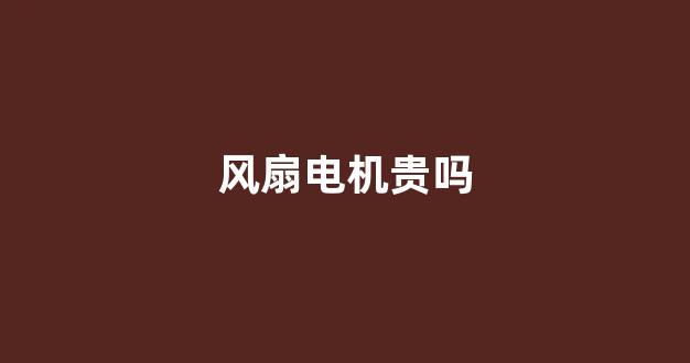 风扇电机贵吗(风扇电机维修视频教程)_https://www.taocizhiliang.com_设计报价_第1张