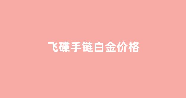 飞碟手链白金价格_飞碟手链白金价格多少