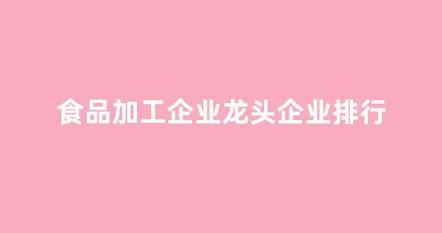 食品加工企业龙头企业排行(食品加工行业的龙头企业)_https://www.jnskb.com_效果图_第1张