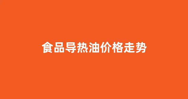 食品导热油价格走势_食用油导热系数